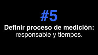 #5
Deﬁnir proceso de medición:
responsable y tiempos.
 
