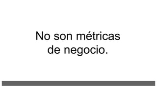 No son métricas
de negocio.
 