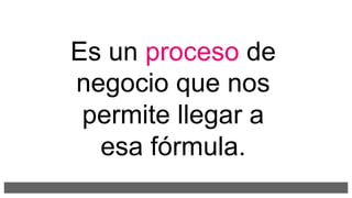 Es un proceso de
negocio que nos
permite llegar a
esa fórmula.
 