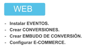 -  Instalar EVENTOS.
-  Crear CONVERSIONES.
-  Crear EMBUDO DE CONVERSIÓN.
-  Configurar E-COMMERCE.
ONLINE	
  WEB
 