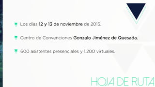 Hoja de ruta
Los días 12 y 13 de noviembre de 2015.
Centro de Convenciones Gonzalo Jiménez de Quesada.
600 asistentes presenciales y 1.200 virtuales.
 