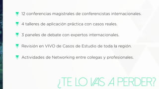 ¿te lo vas a perder?
12 conferencias magistrales de conferencistas internacionales.
4 talleres de aplicación práctica con casos reales.
3 paneles de debate con expertos internacionales.
Revisión en VIVO de Casos de Estudio de toda la región.
Actividades de Networking entre colegas y profesionales.
 