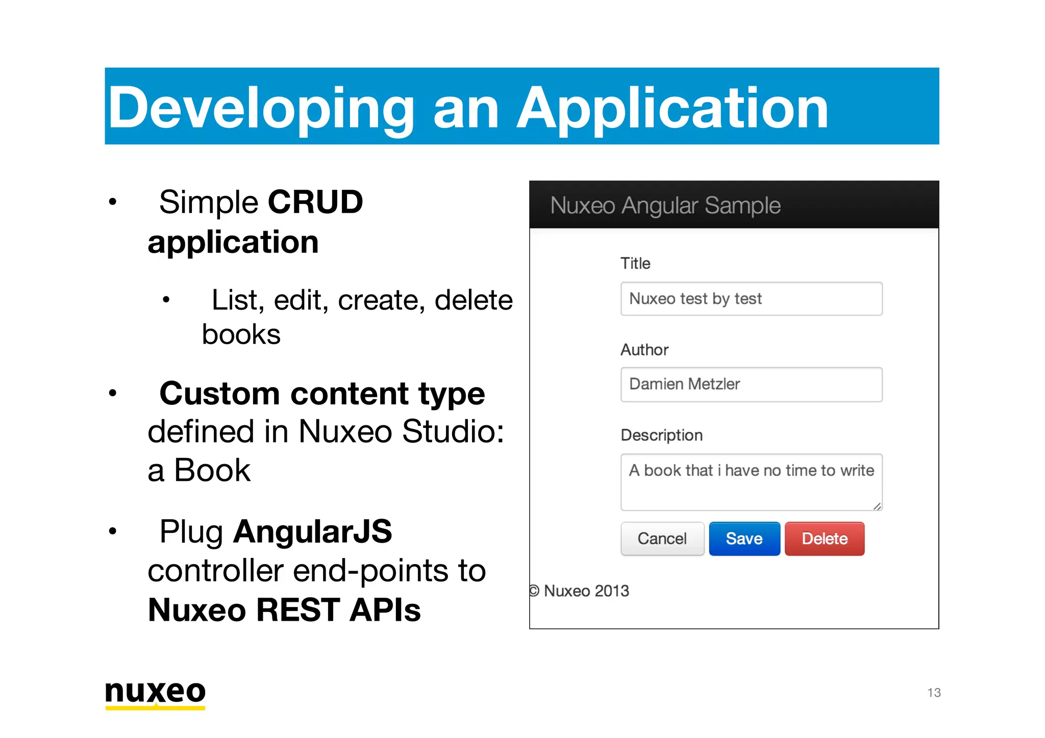13
Developing an Application
Simple CRUD
application
List, edit, create, delete
books
Custom content type
defined in Nuxeo Studio:
a Book
Plug AngularJS
controller end-points to
Nuxeo REST APIs
•
•
•
•
 