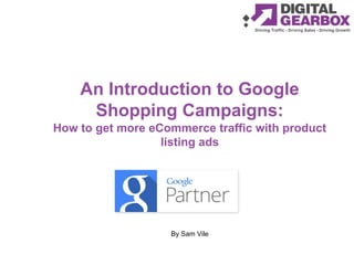 An Introduction to Google
Shopping Campaigns:
How to get more eCommerce traffic with product
listing ads
By Sam Vile
 