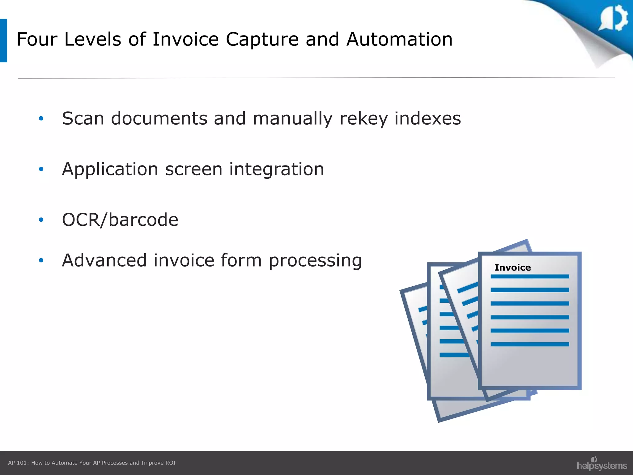 AP 101: How to Automate Your AP Processes and Improve ROI
Four Levels of Invoice Capture and Automation
• Scan documents and manually rekey indexes
• Application screen integration
• OCR/barcode
• Advanced invoice form processing Invoice
 