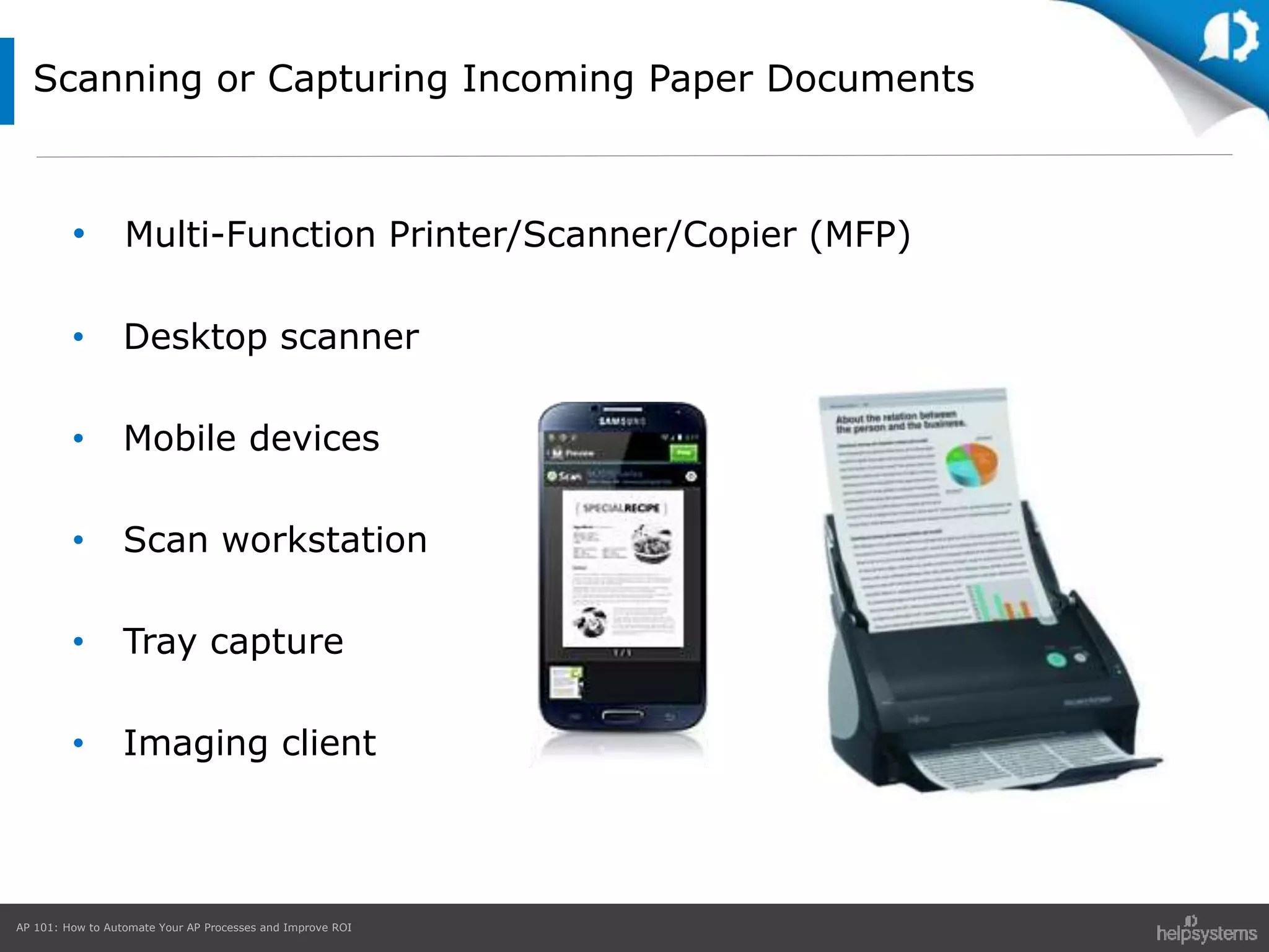 AP 101: How to Automate Your AP Processes and Improve ROI
Scanning or Capturing Incoming Paper Documents
• Multi-Function Printer/Scanner/Copier (MFP)
• Desktop scanner
• Mobile devices
• Scan workstation
• Tray capture
• Imaging client
 