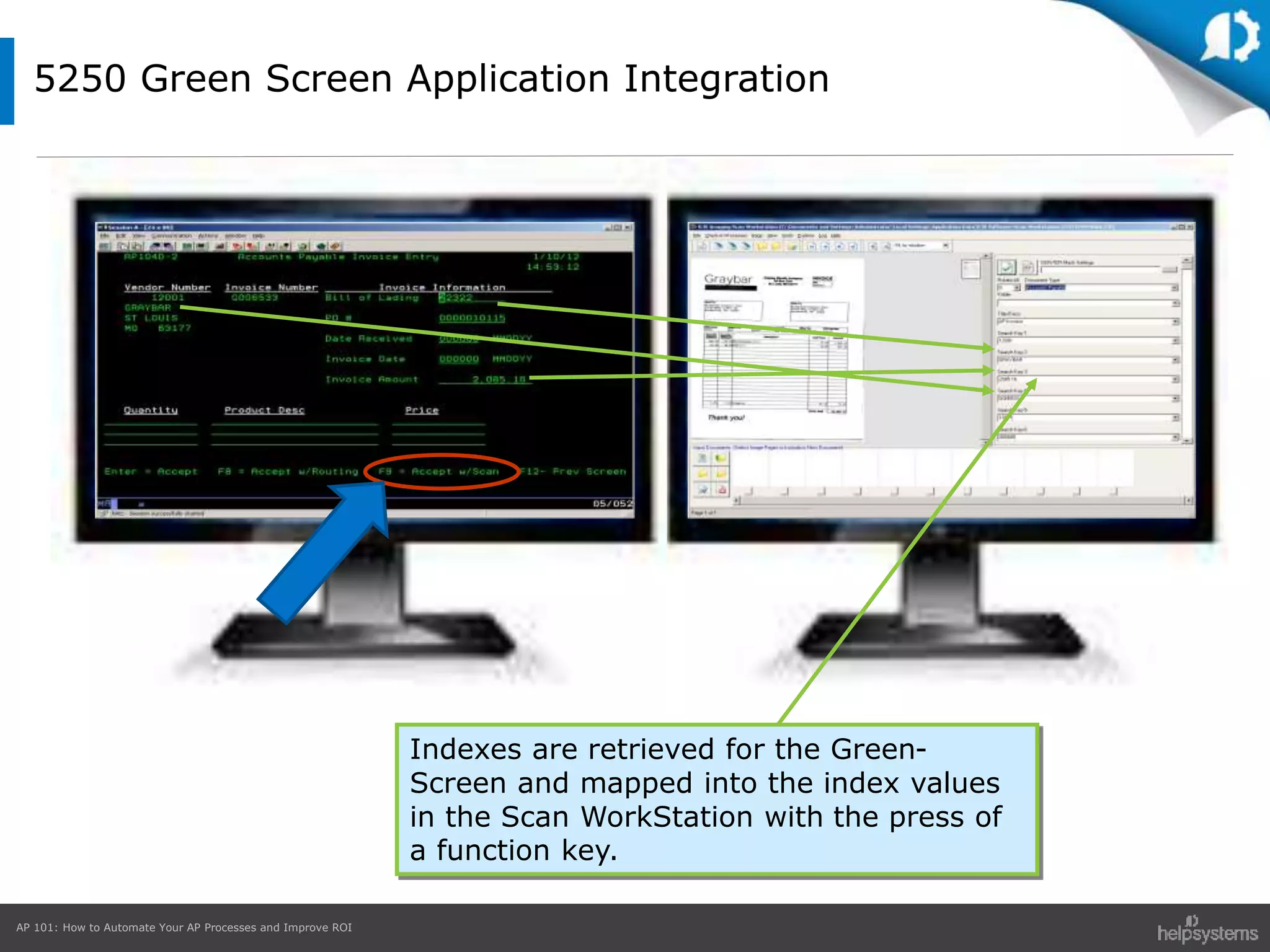 AP 101: How to Automate Your AP Processes and Improve ROI
5250 Green Screen Application Integration
Indexes are retrieved for the Green-
Screen and mapped into the index values
in the Scan WorkStation with the press of
a function key.
 