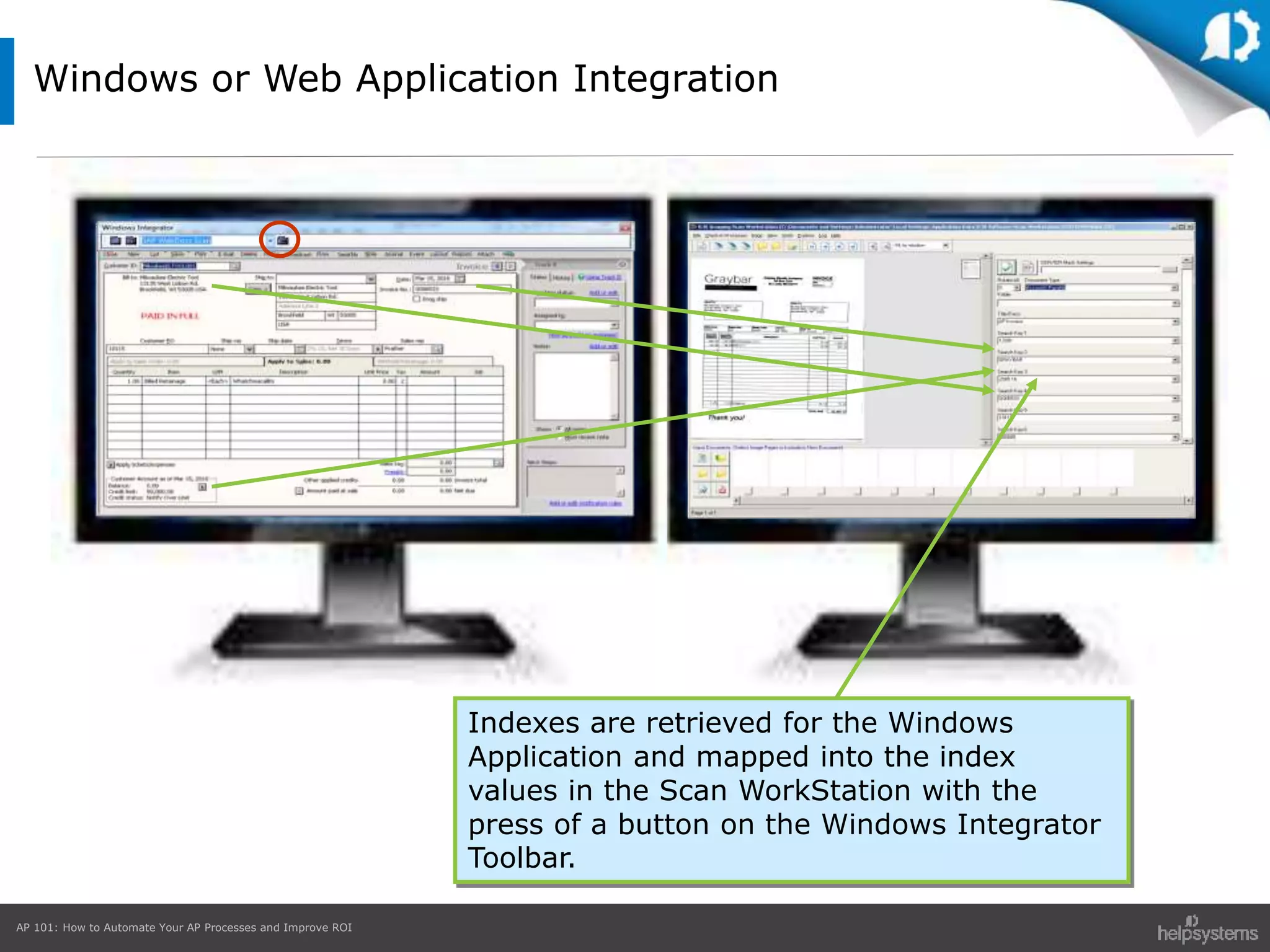 AP 101: How to Automate Your AP Processes and Improve ROI
Windows or Web Application Integration
Indexes are retrieved for the Windows
Application and mapped into the index
values in the Scan WorkStation with the
press of a button on the Windows Integrator
Toolbar.
 