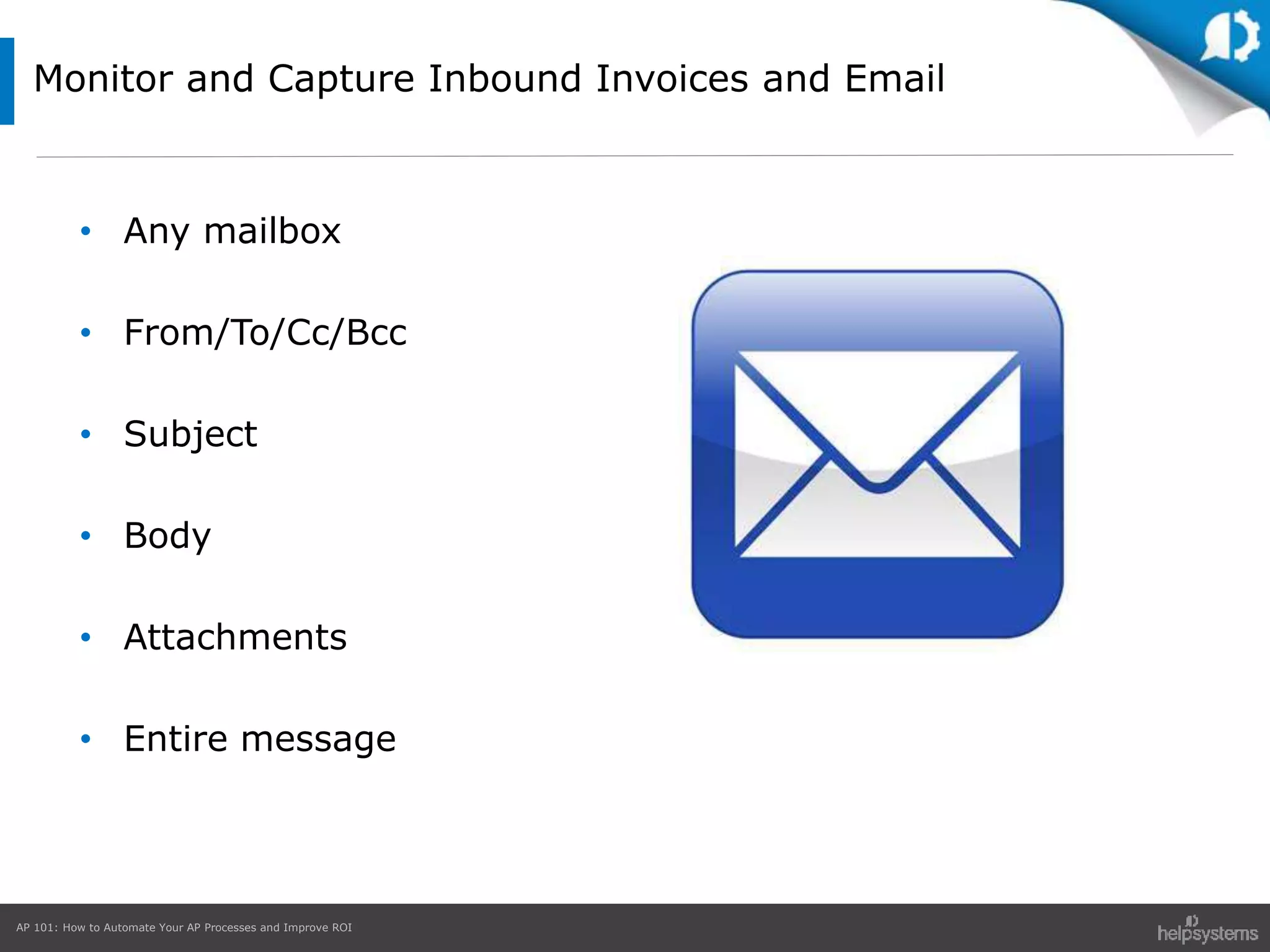 AP 101: How to Automate Your AP Processes and Improve ROI
Monitor and Capture Inbound Invoices and Email
• Any mailbox
• From/To/Cc/Bcc
• Subject
• Body
• Attachments
• Entire message
 