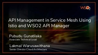 API Management in Service Mesh Using
Istio and WSO2 API Manager
Pubudu Gunatilaka
Associate Technical Lead
Lakmal Warusawithana
Senior Director Cloud Architecture
 