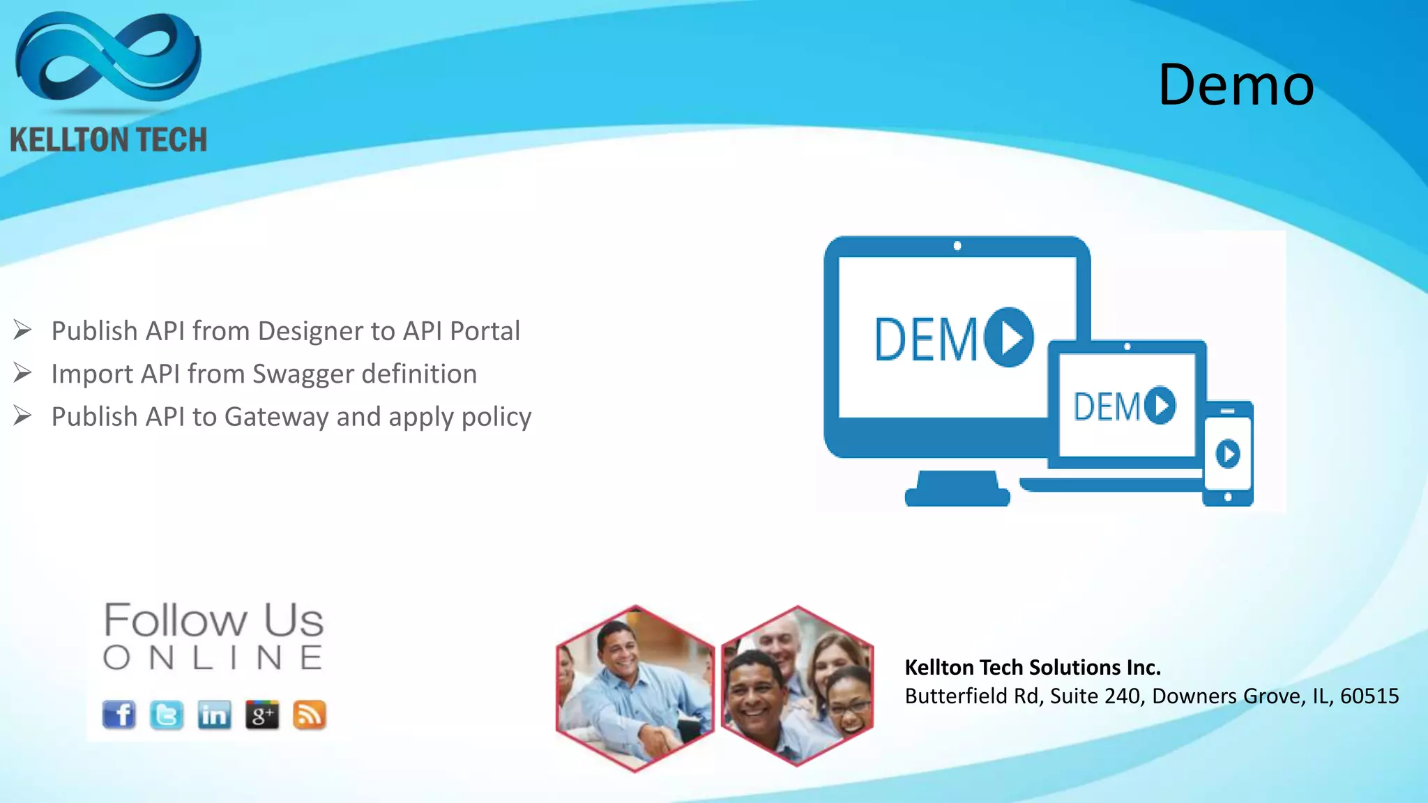 Demo
 Publish API from Designer to API Portal
 Import API from Swagger definition
 Publish API to Gateway and apply policy
Kellton Tech Solutions Inc.
Butterfield Rd, Suite 240, Downers Grove, IL, 60515
 