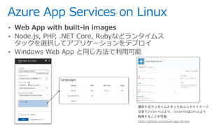 Azure App Services on Linux
• Web App with built-in images
• Node.js, PHP, .NET Core, Rubyなどランタイムス
タックを選択してアプリケーションをデプロイ
•...