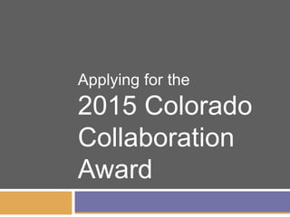 Applying for the
2015 Colorado
Collaboration
Award
 
