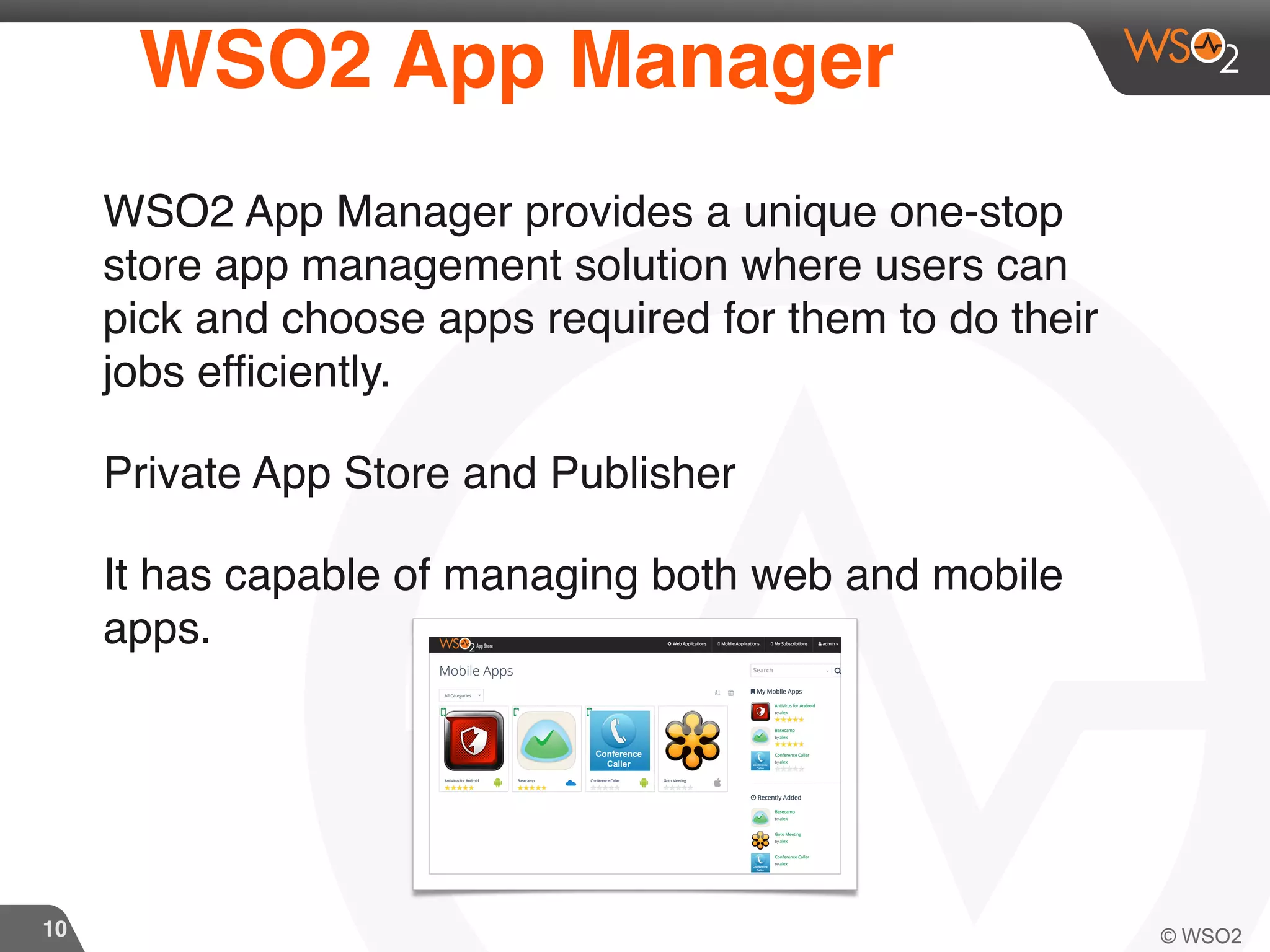10
WSO2 App Manager
WSO2 App Manager provides a unique one-stop
store app management solution where users can
pick and choose apps required for them to do their
jobs efficiently.
Private App Store and Publisher
It has capable of managing both web and mobile
apps.
 