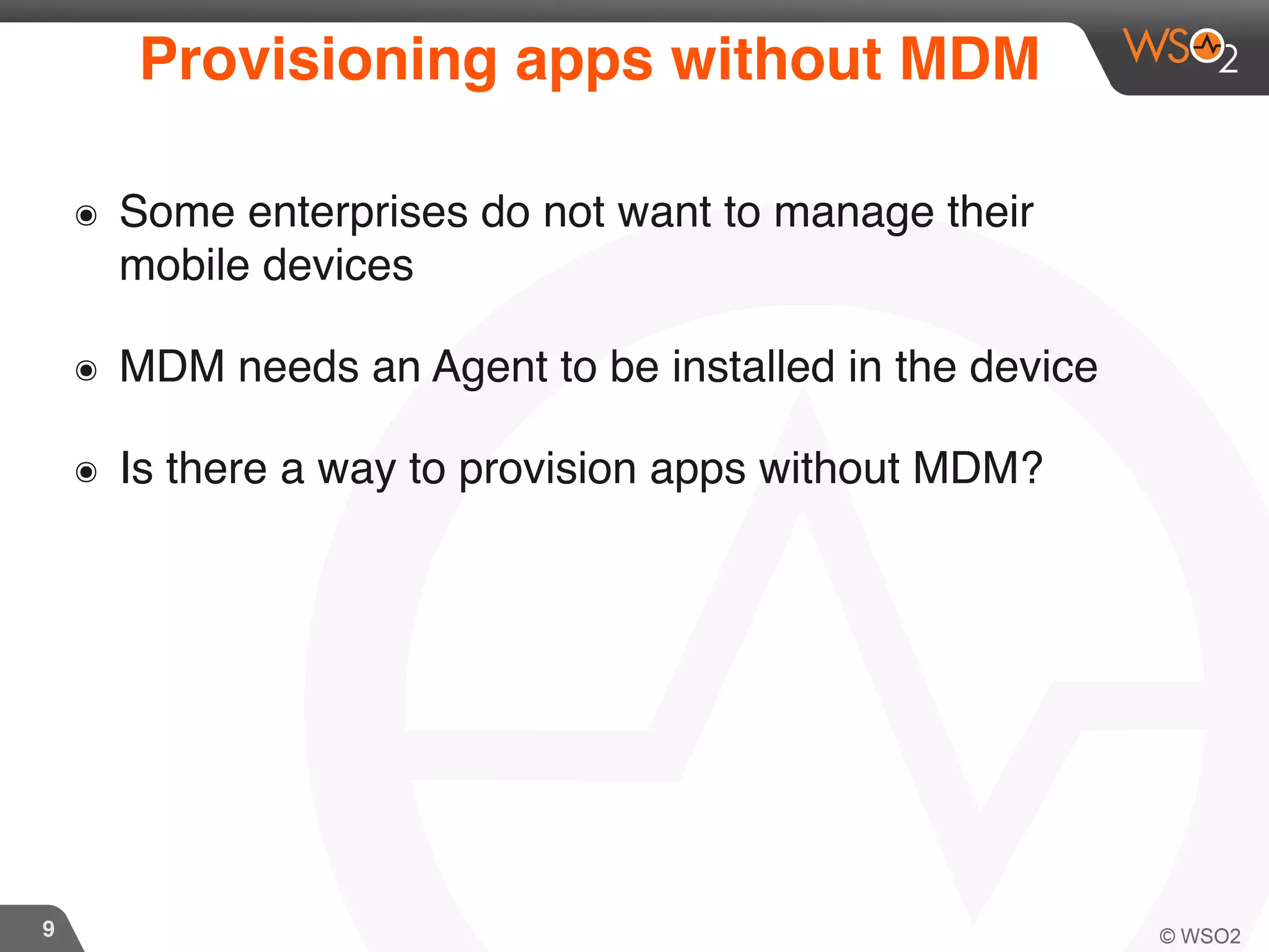 9
Provisioning apps without MDM
๏ Some enterprises do not want to manage their
mobile devices
๏ MDM needs an Agent to be installed in the device
๏ Is there a way to provision apps without MDM?
 