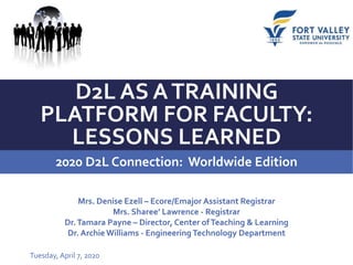 D2L AS ATRAINING
PLATFORM FOR FACULTY:
LESSONS LEARNED
2020 D2L Connection: Worldwide Edition
Tuesday, April 7, 2020
Mrs. Denise Ezell – Ecore/Emajor Assistant Registrar
Mrs. Sharee’ Lawrence - Registrar
Dr.Tamara Payne – Director, Center ofTeaching & Learning
Dr. Archie Williams - Engineering Technology Department
 