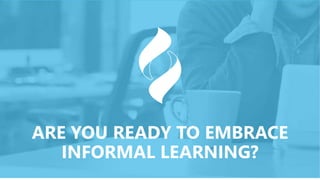 ARE YOU READY TO EMBRACE
INFORMAL LEARNING?
 