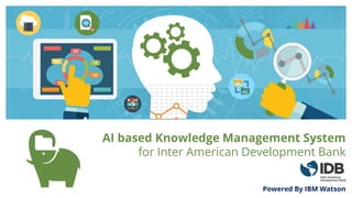 AI based Knowledge Management System
for Inter American Development Bank
Powered By IBM Watson
 
