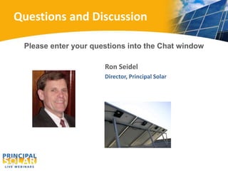 Questions and Discussion 
Please enter your questions into the Chat window 
Ron Seidel 
Director, Principal Solar 
