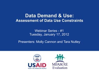 Data Demand & Use: Assessment of Data Use Constraints Webinar Series - #1 Tuesday, January 17, 2012 Presenters: Molly Cannon and Tara Nutley 