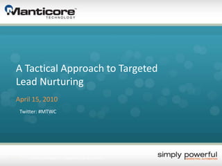 A Tactical Approach to Targeted
      Lead Nurturing
      April 15, 2010
        Twitter: #MTWC




4/15/2010   Manticore Technology, Inc. – Copyright 2010. All rights reserved.   1
 