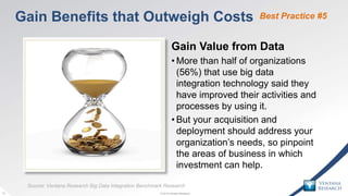 © 2015 Ventana Research15 © 2015 Ventana Research15 © 2015 Ventana Research15
Best Practice #5
Gain Value from Data
• More than half of organizations
(56%) that use big data
integration technology said they
have improved their activities and
processes by using it.
• But your acquisition and
deployment should address your
organization’s needs, so pinpoint
the areas of business in which
investment can help.
Gain Benefits that Outweigh Costs
Source: Ventana Research Big Data Integration Benchmark Research
 