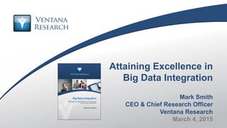 © 2015 Ventana Research8 © 2015 Ventana Research
Attaining Excellence in
Big Data Integration
Mark Smith
CEO  Chief Resear...