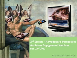2nd Screen – A Producer’s Perspective
Audience Engagement Webinar
Oct. 22nd 2012

                 © Endemol Worldwide Brands 2012 – Olivier Gers
 