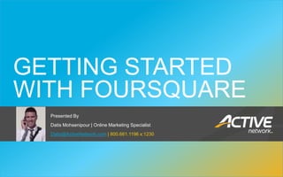 GETTING STARTED
 WITH FOURSQUARE
                Presented By
                Datis Mohsenipour | Online Marketing Specialist
                Datis@ActiveNetwork.com | 800.661.1196 x:1230




eMarketing.ActiveNetwork.com
 