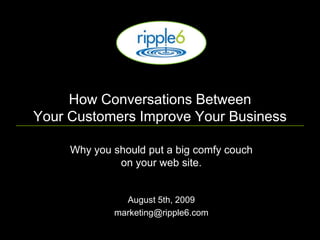 How Conversations Between Your Customers Improve Your Business Why you should put a big comfy couch on your web site. August 5th, 2009 marketing@ripple6.com 