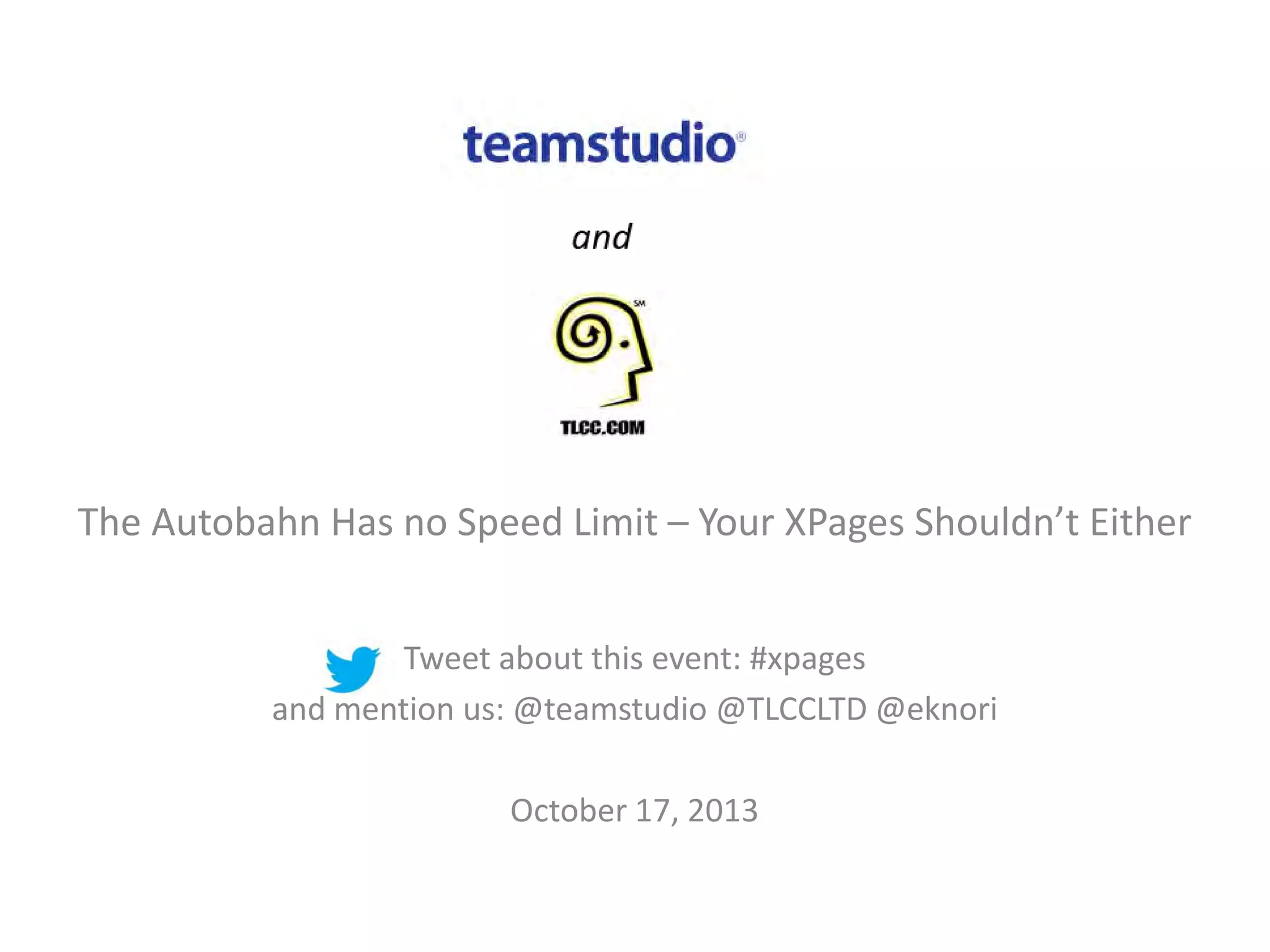 The Autobahn Has no Speed Limit – Your XPages Shouldn’t Either
Tweet about this event: #xpages
and mention us: @teamstudio @TLCCLTD @eknori
October 17, 2013

 