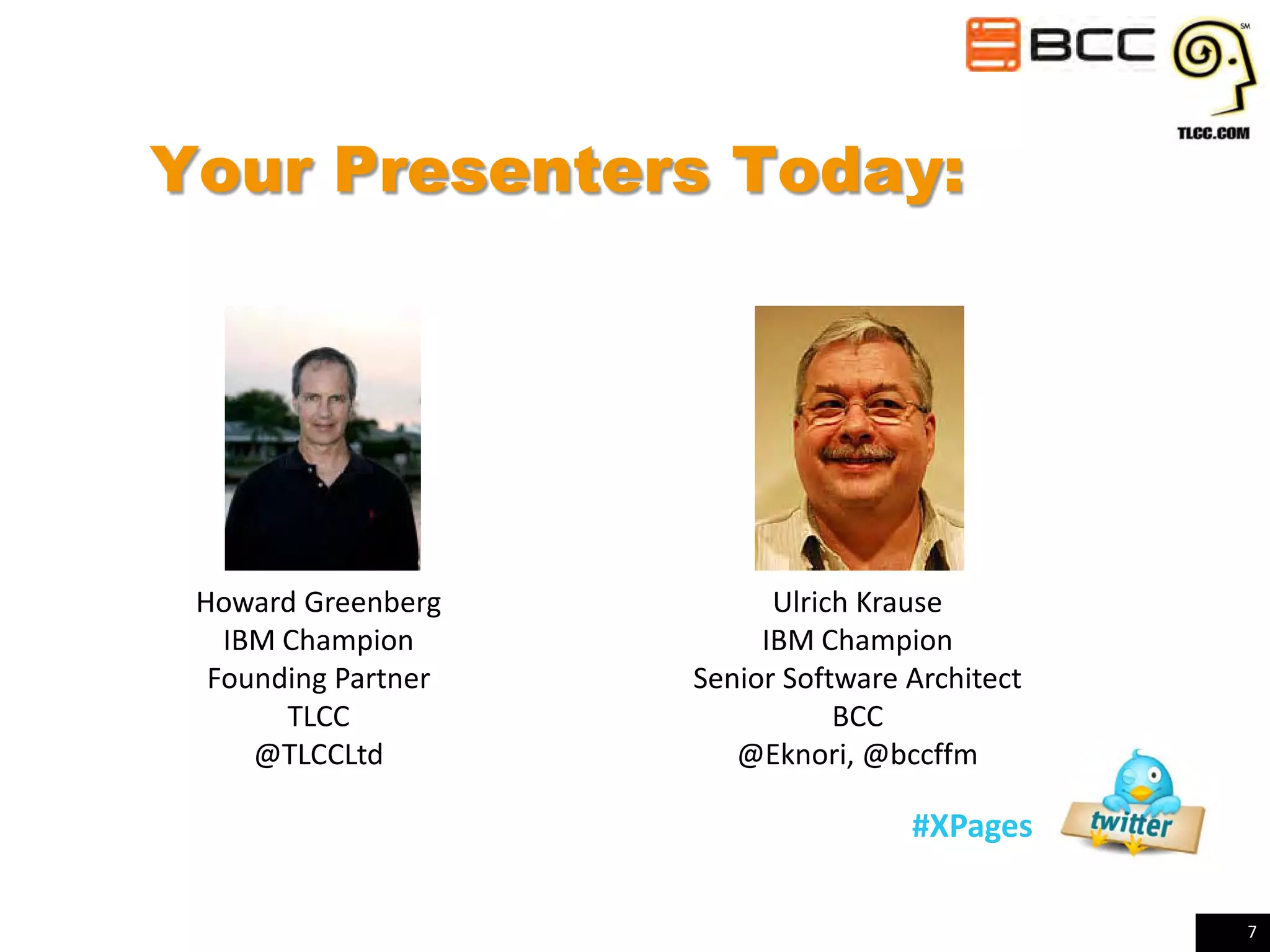 Your Presenters Today:

Howard Greenberg
IBM Champion
Founding Partner
TLCC
@TLCCLtd

Ulrich Krause
IBM Champion
Senior Software Architect
BCC
@Eknori, @bccffm

#XPages
7

 