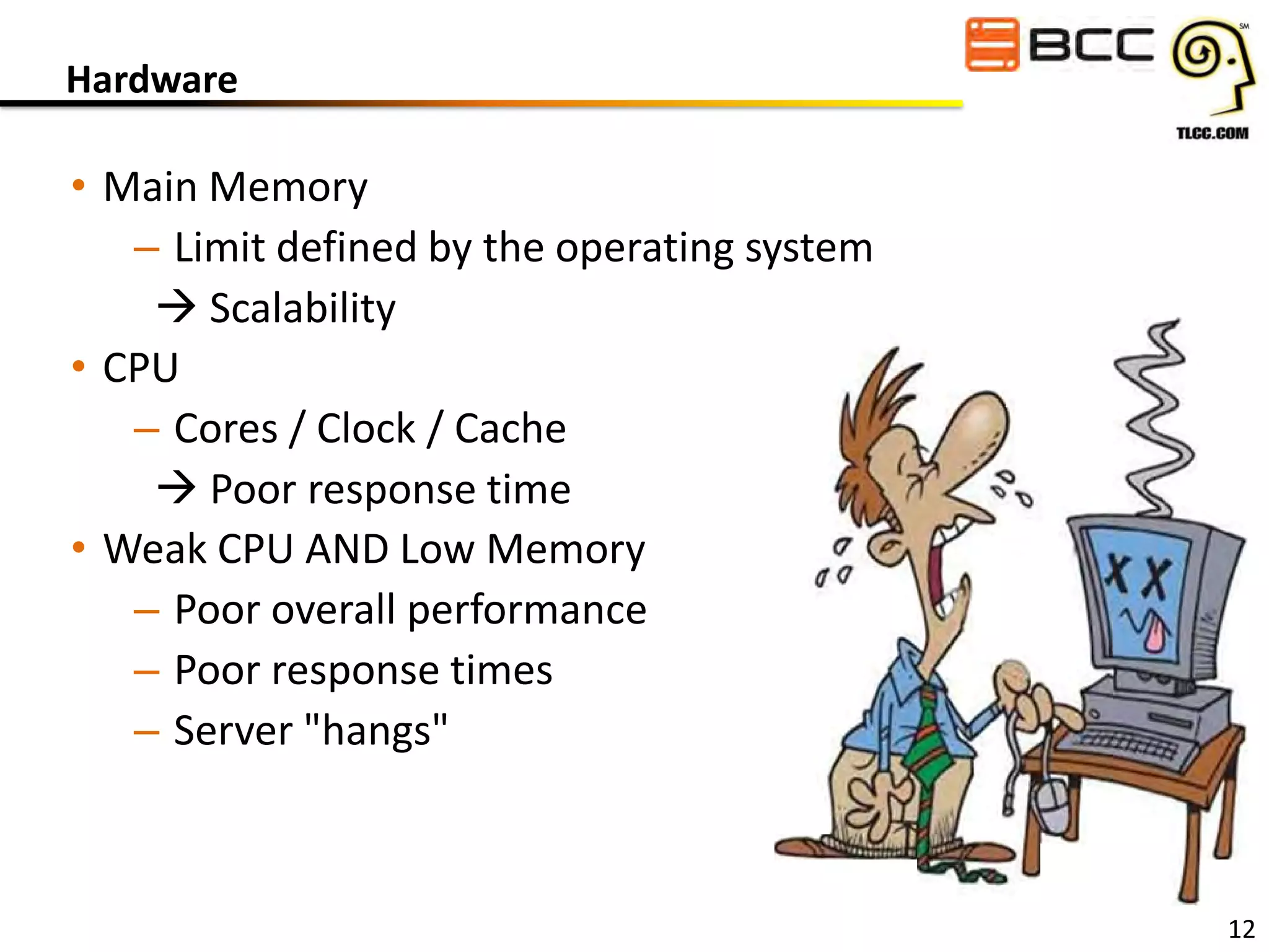 Hardware

• Main Memory
– Limit defined by the operating system
 Scalability
• CPU
– Cores / Clock / Cache
 Poor response time
• Weak CPU AND Low Memory
– Poor overall performance
– Poor response times
– Server "hangs"

12

 