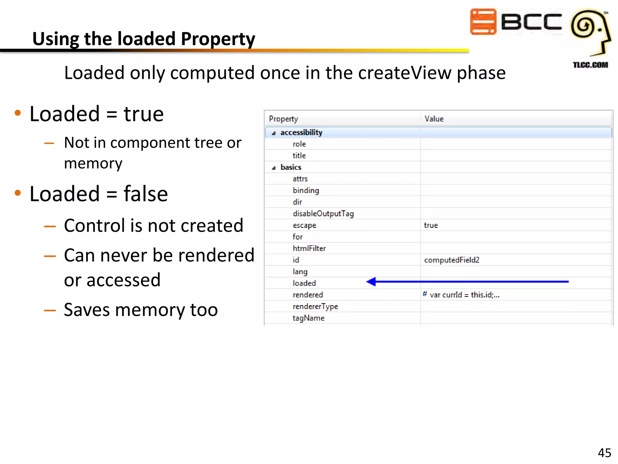 Using the loaded Property
Loaded only computed once in the createView phase

• Loaded = true
– Not in component tree or
memory

• Loaded = false
– Control is not created
– Can never be rendered
or accessed
– Saves memory too

45

 