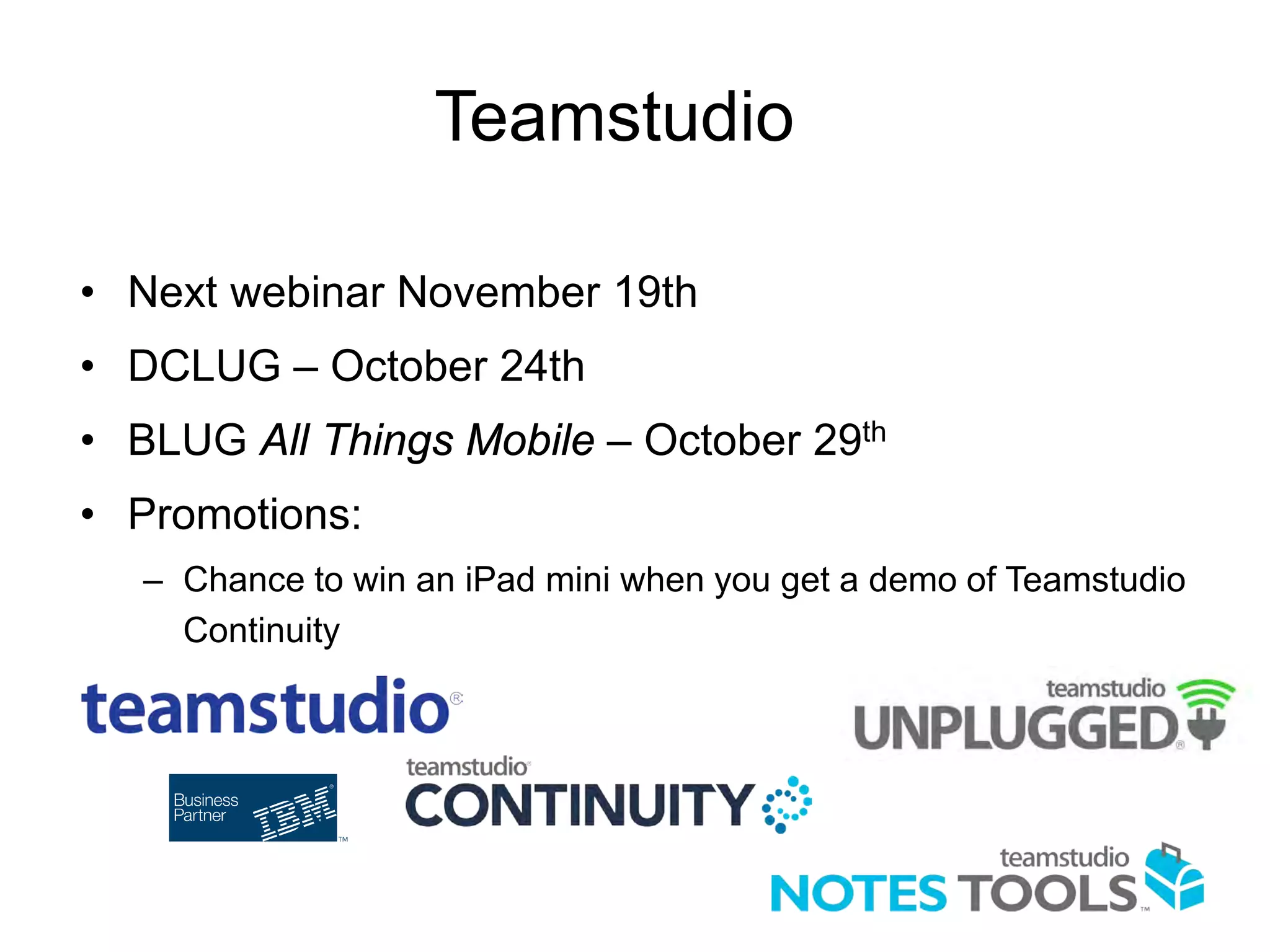 Teamstudio
• Next webinar November 19th
• DCLUG – October 24th
• BLUG All Things Mobile – October 29th
• Promotions:
– Chance to win an iPad mini when you get a demo of Teamstudio
Continuity

 