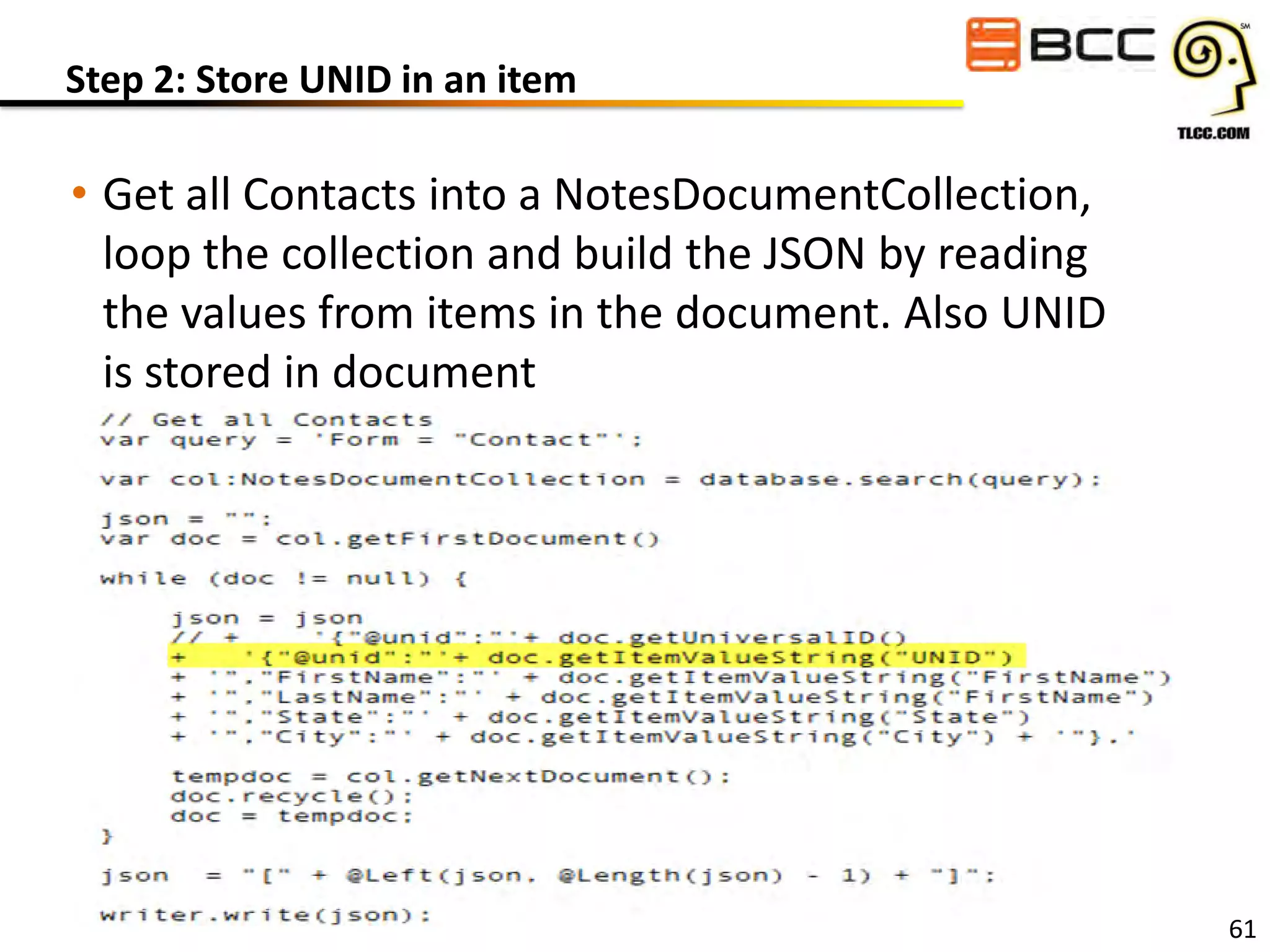 Step 2: Store UNID in an item

• Get all Contacts into a NotesDocumentCollection,
loop the collection and build the JSON by reading
the values from items in the document. Also UNID
is stored in document

61

 