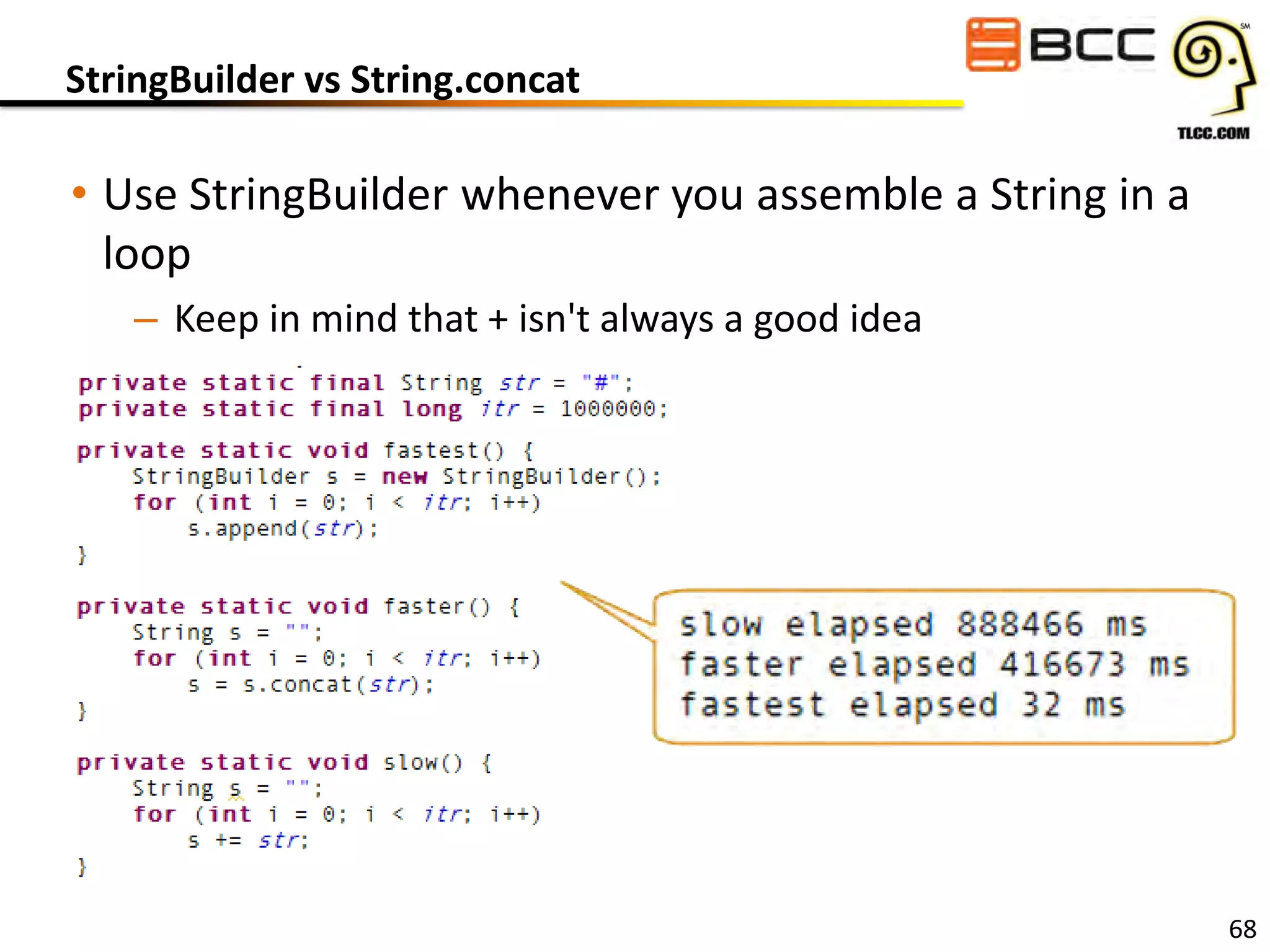 StringBuilder vs String.concat

• Use StringBuilder whenever you assemble a String in a
loop
– Keep in mind that + isn't always a good idea

68

 