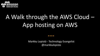 A Walk through the AWS Cloud –
App hosting on AWS
Markku Lepistö - Technology Evangelist
@markkulepisto
 