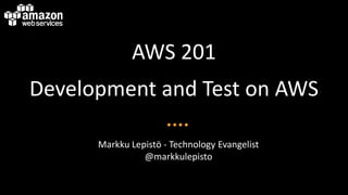 AWS 201
Development and Test on AWS
Markku Lepistö - Technology Evangelist
@markkulepisto
 