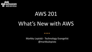 AWS 201
What’s New with AWS
Markku Lepistö - Technology Evangelist
@markkulepisto
 