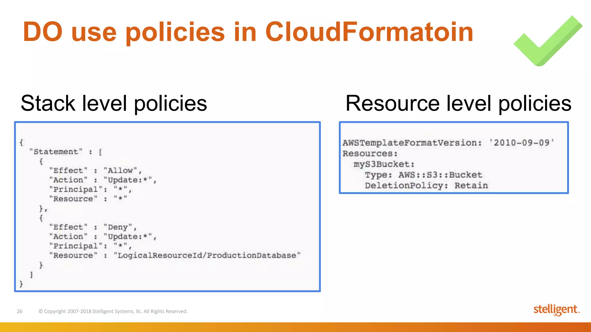 26 © Copyright 2007-2018 Stelligent Systems, llc. All Rights Reserved.
DO use policies in CloudFormatoin
Resource level policiesStack level policies
 