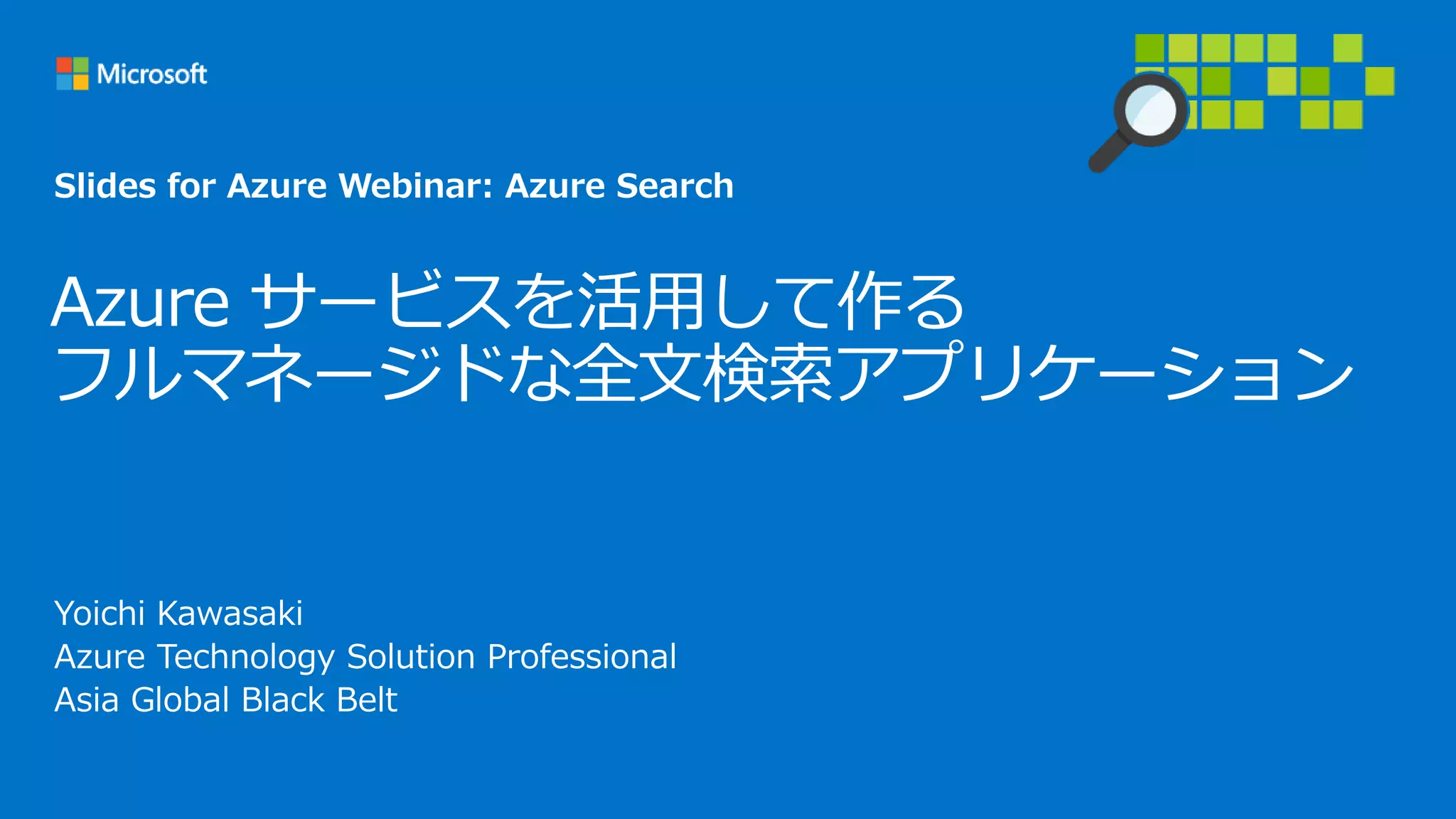 Azure サービスを活用して作る
フルマネージドな全文検索アプリケーション
Yoichi Kawasaki
Azure Technology Solution Professional
Asia Global Black Belt
Slides for Azure Webinar: Azure Search
 