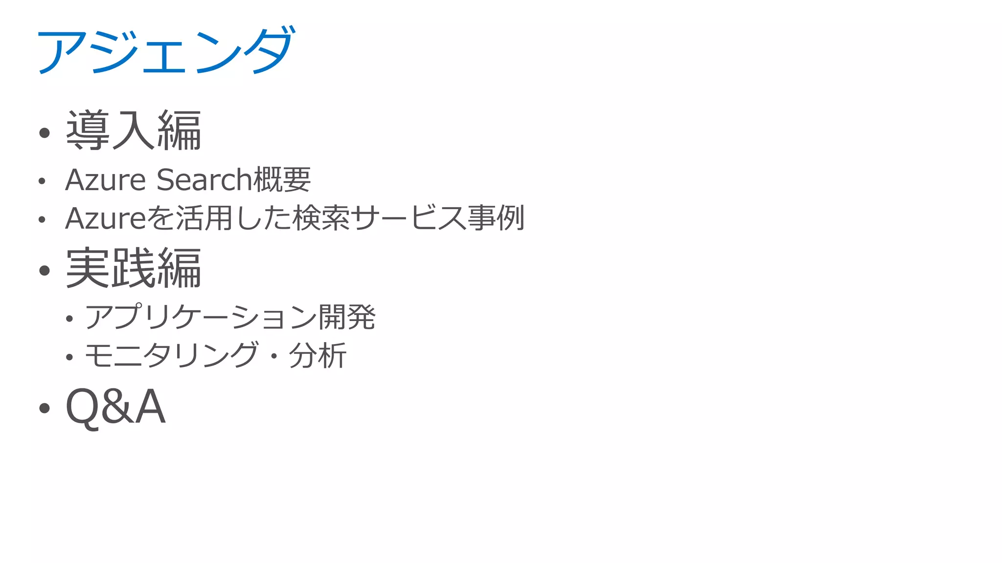 アジェンダ
• 導入編
• Azure Search概要
• Azureを活用した検索サービス事例
• 実践編
• アプリケーション開発
• モニタリング・分析
• Q&A
 