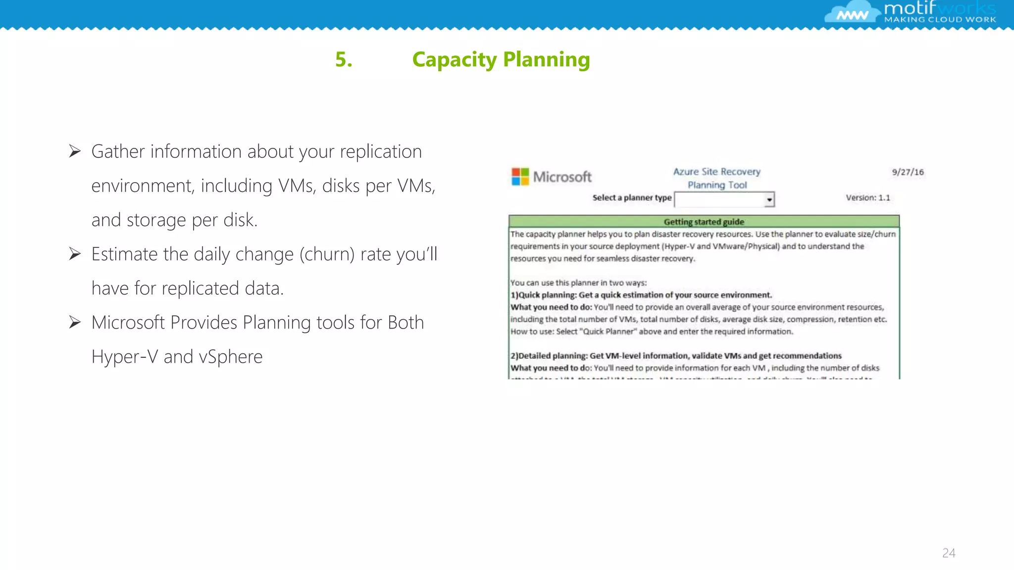 24
5. Capacity Planning
 Gather information about your replication
environment, including VMs, disks per VMs,
and storage per disk.
 Estimate the daily change (churn) rate you’ll
have for replicated data.
 Microsoft Provides Planning tools for Both
Hyper-V and vSphere
 