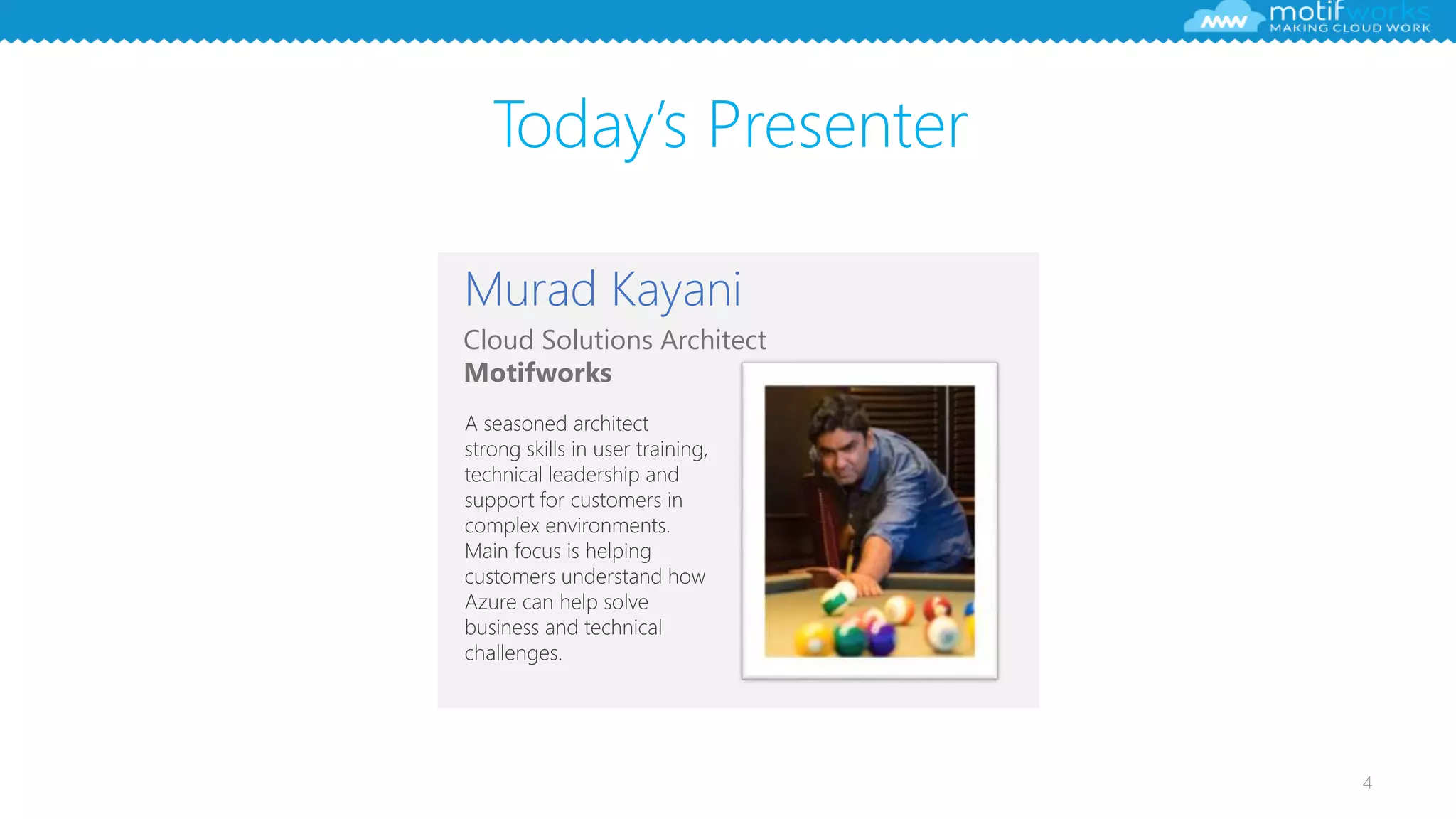 Today’s Presenter
4
Cloud Solutions Architect
Motifworks
Murad Kayani
A seasoned architect
strong skills in user training,
technical leadership and
support for customers in
complex environments.
Main focus is helping
customers understand how
Azure can help solve
business and technical
challenges.
 