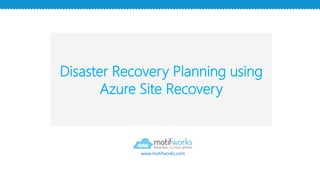 Disaster Recovery Planning using
Azure Site Recovery
www.motifworks.com
 