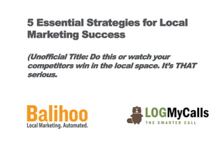 5 Essential Strategies for Local
Marketing Success

(Unofficial Title: Do this or watch your
competitors win in the local space. It’s THAT
serious.
 