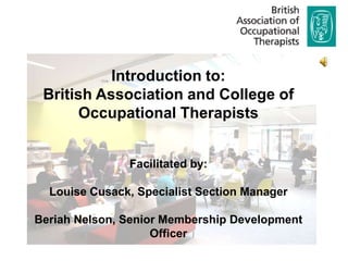Introduction to:
 British Association and College of
      Occupational Therapists


               Facilitated by:

  Louise Cusack, Specialist Section Manager

Beriah Nelson, Senior Membership Development
                    Officer
 