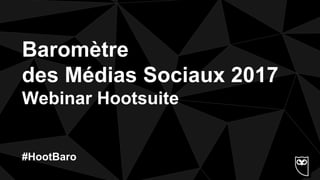Baromètre
des Médias Sociaux 2017
Webinar Hootsuite
#HootBaro
 