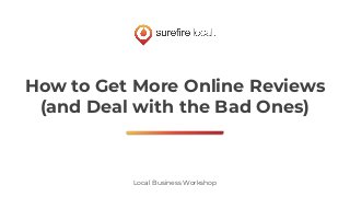 How to Get More Online Reviews
(and Deal with the Bad Ones)
Local Business Workshop
 